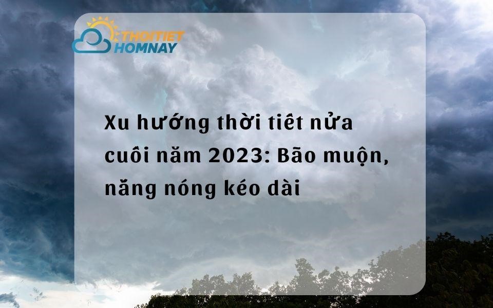 Xu hướng thời tiết nửa cuối năm 2023: Dự báo bão muộn và nắng nóng kéo dài